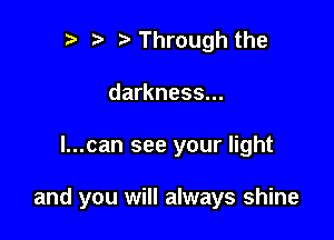 r t fa Through the
darkness...

l...can see your light

and you will always shine