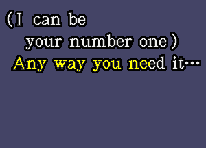 (I can be
your number one)
Any way you need it-