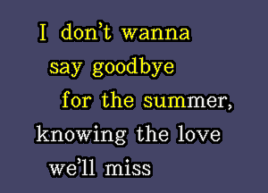 I donT wanna
say goodbye

for the summer,

knowing the love

we,ll miss