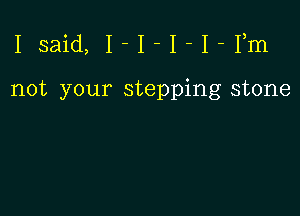 Isaid, I-I-I-I-Fm

not your stepping stone