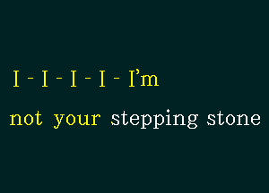 I-I-I-I-Ym

not your stepping stone
