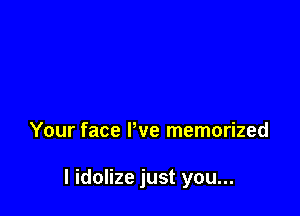 Your face We memorized

I idolize just you...