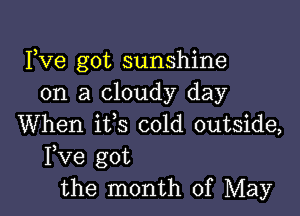 Fve got sunshine
on a cloudy day

When its cold outside,
Fve got
the month of May
