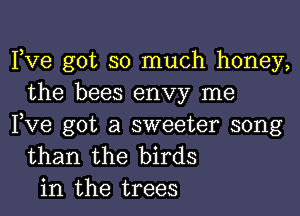 Pve got so much honey,
the bees envy me

Pve got a sweeter song
than the birds
in the trees