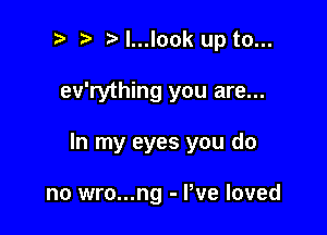 o t. o l...look up to...

ev'rything you are...

In my eyes you do

no wro...ng - We loved