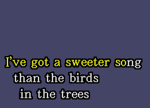 Fve got a sweeter song
than the birds
in the trees