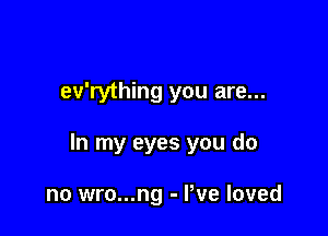 ev'rything you are...

In my eyes you do

no wro...ng - We loved