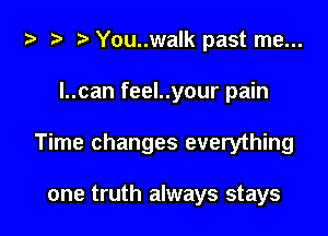 i) '9 r You..walk past me...

I..can feel..your pain

Time changes everything

one truth always stays