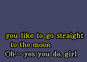 you like to go straight
to the moon

Ohm yes you do, girl