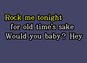 Rock me tonight
for old timeb sake

Would you baby? Hey
