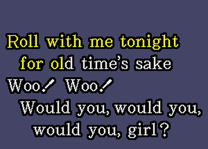 Roll With me tonight
for old timds sake

W00! W00!

Would you, would you,
would you, girl?