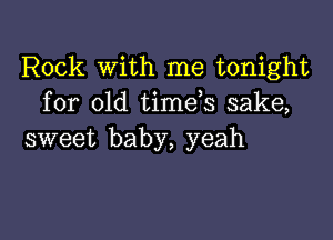 Rock With me tonight
for old time s sake,

sweet baby, yeah