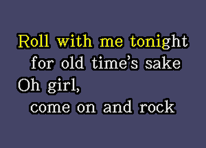Roll With me tonight

for old timds sake
Oh girl,
come on and rock

g