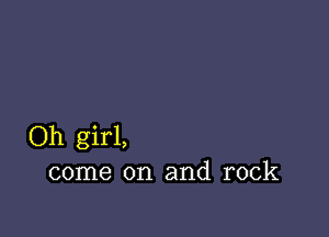 Oh girl,
come on and rock