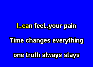 I..can feel..your pain

Time changes everything

one truth always stays