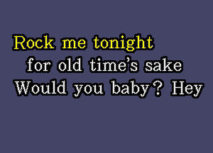 Rock me tonight
for old time s sake

Would you baby? Hey