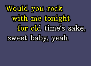 Would you rock
with me tonight
for old timds sake,

sweet baby, yeah