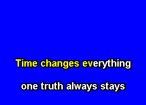 Time changes everything

one truth always stays