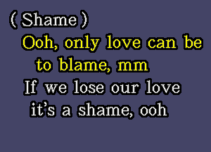 ( Shame )
Ooh, only love can be
to blame, mm

If we lose our love
1133 a shame, 00h