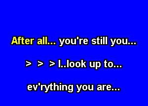 After all... you're still you...

.5. l..look up to...

ev'rything you are...