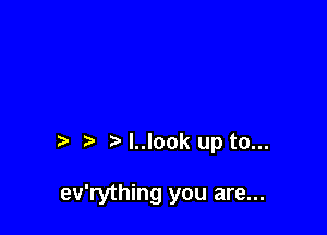 I..Iook up to...

ev'rything you are...