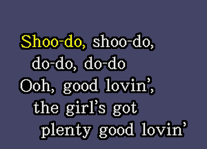 Shoo-do, shoo-do,
do-do, do-do

Ooh, good lovini
the girFs got
plenty good lovirf