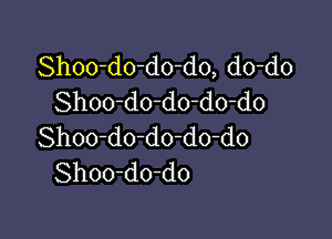 Shoo-do-do-do, do-do
Shoo-do-do-do-do

Shoo-do-do-do-do
Shoo-do-do