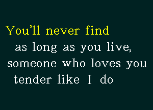 Y0u l1 never find
as long as you live,

someone who loves you
tender like I do