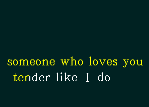 someone who loves you
tender like I do