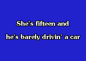 She's fifteen and

he's barely drivin' a car
