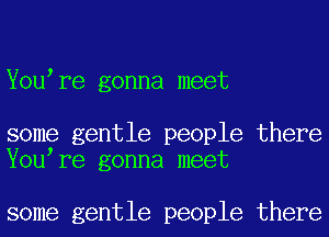 Y0u re gonna meet

some gentle people there
Y0u re gonna meet

some gentle people there