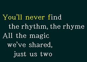 Y0u l1 never find
the rhythm, the rhyme

All the magic
weKIe shared,
just us two
