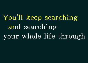 Y0u l1 keep searching
and searching

your whole life through