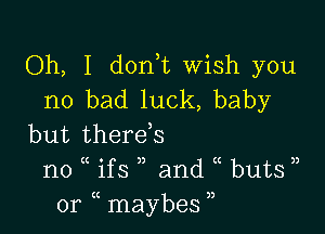 Oh, I don t Wish you
no bad luck, baby

but there,s
no ( ' and buts ))

1)

1f S
(C 2)
0r maybes