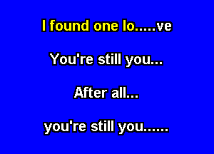 I found one lo ..... ve
You're still you...

After all...

you're still you ......
