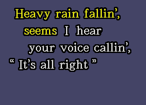 Heavy rain f allim

seems I hear
your voice callinZ
( 155 all right )