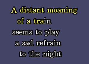 A distant moaning

of a train
seems to play
a sad refrain

t0 the night