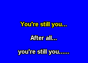 You're still you...

After all...

you're still you ......