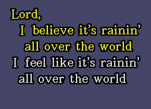 Lord,
I believe itls rainin,
all over the world
I feel like its raininl
all over the world

g
