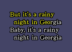 But ifs a rainy
night in Georgia

Baby, ifs a rainy
night in Georgia