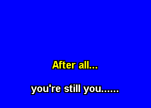 After all...

you're still you ......
