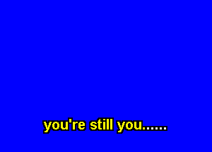 you're still you ......