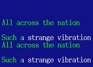All across the nation

Such a strange Vibration
All across the nation

Such a strange Vibration