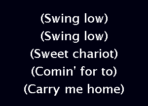 (Swing low)
(Swing low)

(Sweet chariot)
(Comin' for to)
(Carry me home)