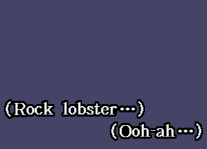 (Rock lobster ...)
(Ooh-ah m)