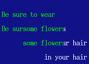 Be sure to wear

Be sureoto wearers

some finwyour hair

in your hair