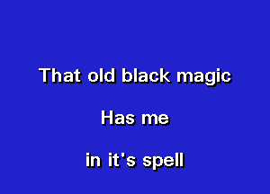 That old black magic

Has me

in it's spell