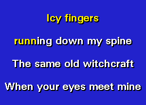 Icy fingers
running down my spine
The same old witchcraft

When your eyes meet mine