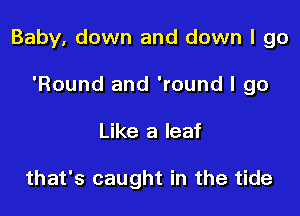 Baby, down and down I go

'Round and 'round I go
Like a leaf

that's caught in the tide