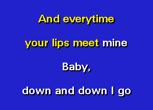 And everytime

your lips meet mine

Baby,

down and down I go